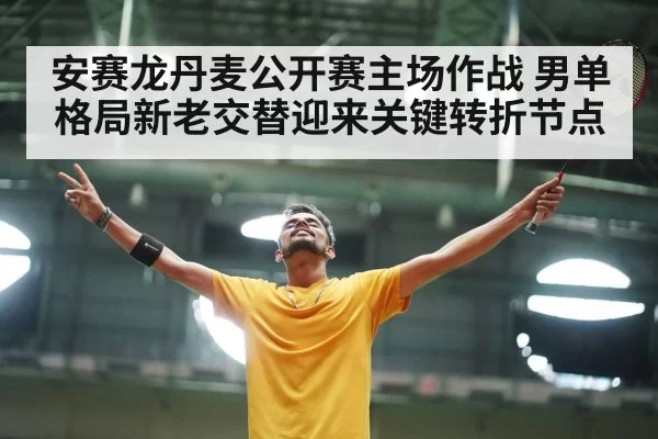 安赛龙丹麦公开赛主场作战 男单格局新老交替迎来关键转折节点